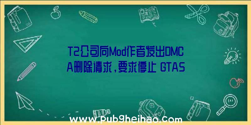 T2公司向Mod作者发出DMCA删除请求，要求停止《GTA5》和《荒野大镖客2》等游戏的VR